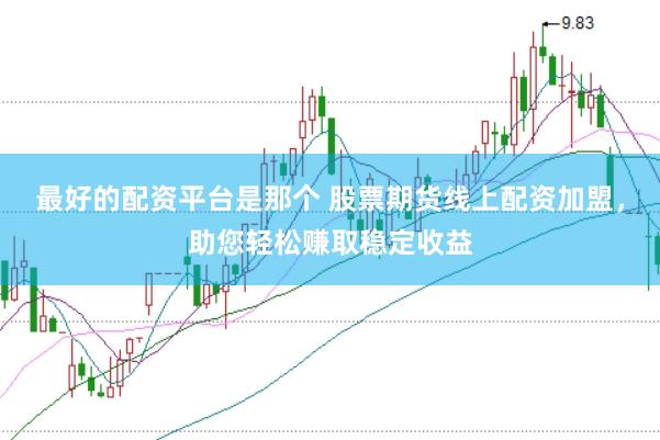 最好的配资平台是那个 股票期货线上配资加盟，助您轻松赚取稳定收益