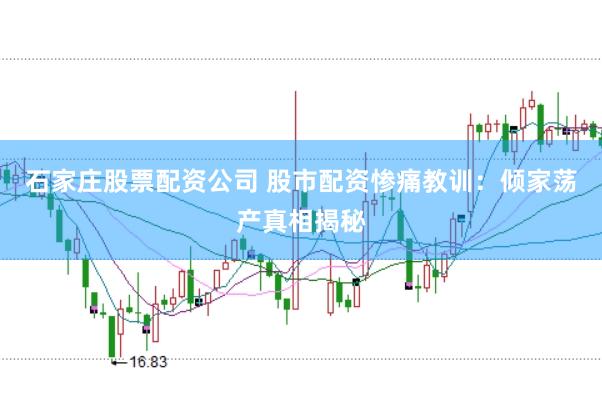 石家庄股票配资公司 股市配资惨痛教训：倾家荡产真相揭秘