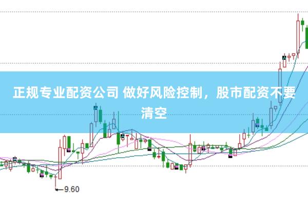 正规专业配资公司 做好风险控制，股市配资不要清空