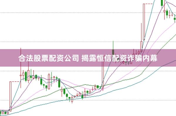 合法股票配资公司 揭露恒信配资诈骗内幕