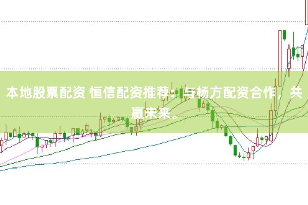 本地股票配资 恒信配资推荐：与杨方配资合作，共赢未来。