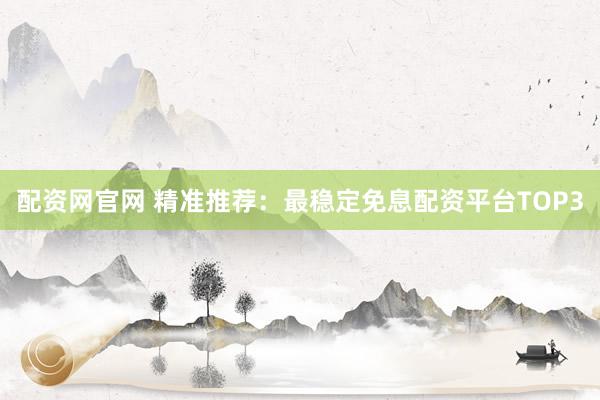 配资网官网 精准推荐：最稳定免息配资平台TOP3