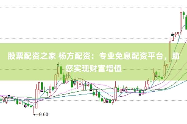 股票配资之家 杨方配资：专业免息配资平台，助您实现财富增值
