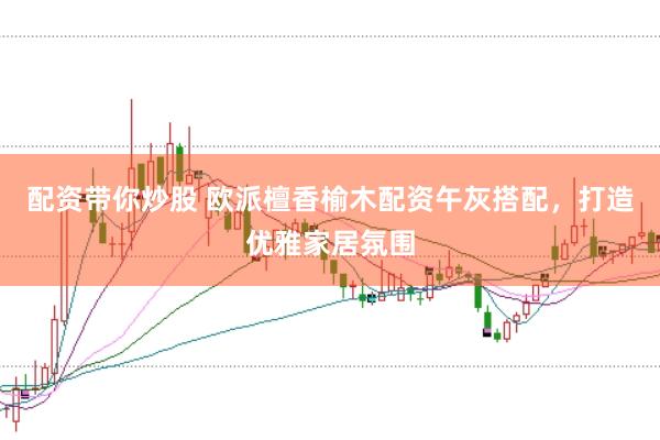 配资带你炒股 欧派檀香榆木配资午灰搭配，打造优雅家居氛围