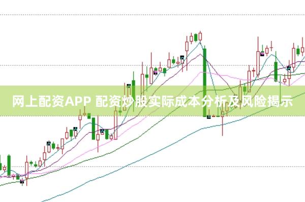 网上配资APP 配资炒股实际成本分析及风险揭示