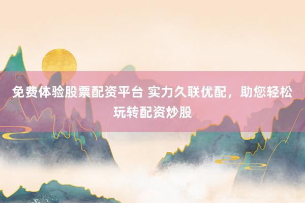 免费体验股票配资平台 实力久联优配，助您轻松玩转配资炒股
