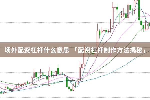 场外配资杠杆什么意思 「配资杠杆制作方法揭秘」