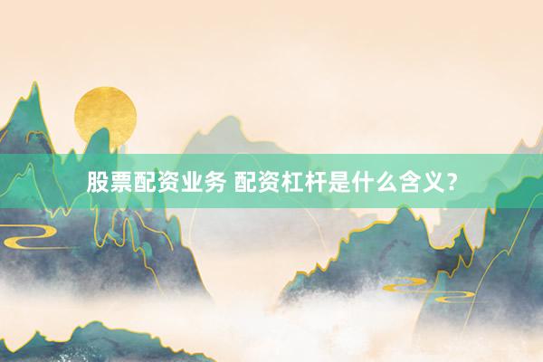 股票配资业务 配资杠杆是什么含义?