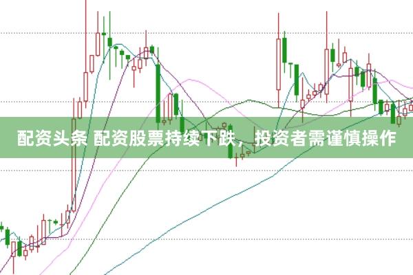 配资头条 配资股票持续下跌，投资者需谨慎操作