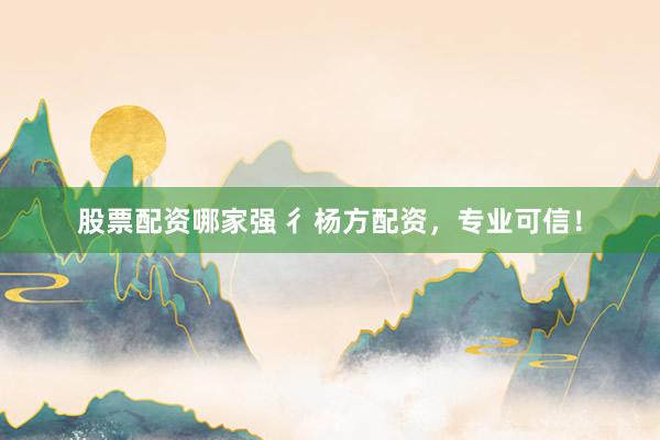 股票配资哪家强 彳杨方配资，专业可信！