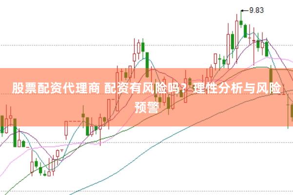 股票配资代理商 配资有风险吗？理性分析与风险预警