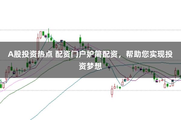 A股投资热点 配资门户妒简配资，帮助您实现投资梦想