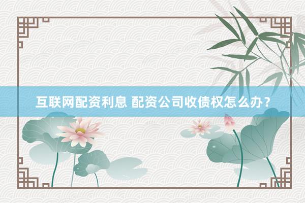 互联网配资利息 配资公司收债权怎么办？