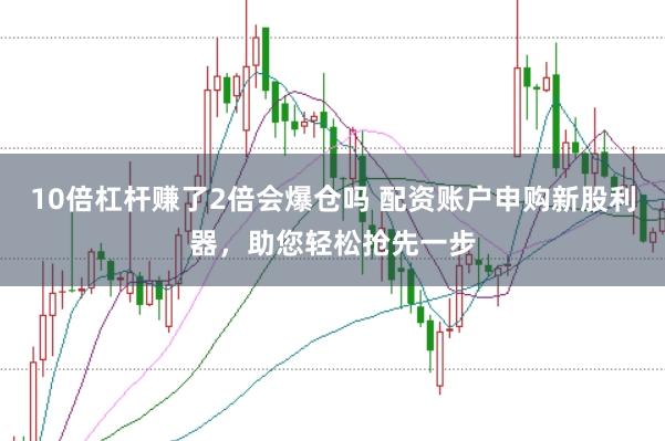 10倍杠杆赚了2倍会爆仓吗 配资账户申购新股利器，助您轻松抢先一步