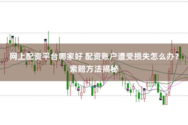 网上配资平台哪家好 配资账户遭受损失怎么办？索赔方法揭秘