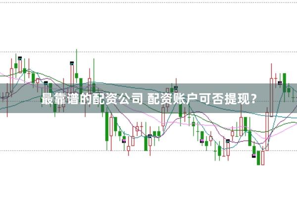 最靠谱的配资公司 配资账户可否提现？