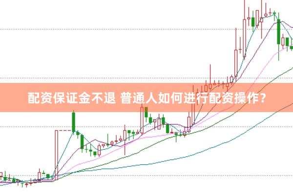 配资保证金不退 普通人如何进行配资操作？