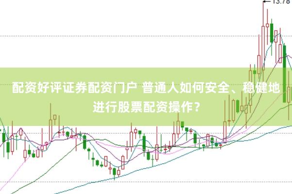 配资好评证券配资门户 普通人如何安全、稳健地进行股票配资操作？
