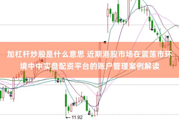 加杠杆炒股是什么意思 近期港股市场在震荡市环境中中实盘配资平台的账户管理案例解读