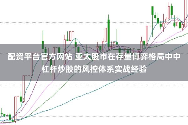 配资平台官方网站 亚太股市在存量博弈格局中中杠杆炒股的风控体系实战经验