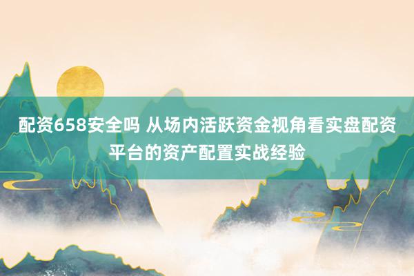 配资658安全吗 从场内活跃资金视角看实盘配资平台的资产配置实战经验