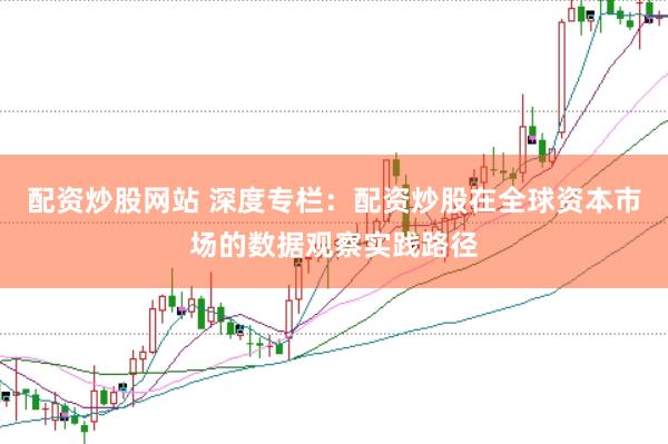 配资炒股网站 深度专栏：配资炒股在全球资本市场的数据观察实践路径