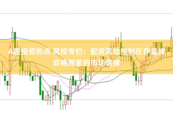 A股投资热点 风控专栏：配资风险控制在存量博弈格局里的市场情绪