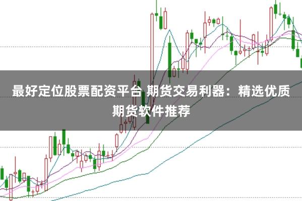 最好定位股票配资平台 期货交易利器：精选优质期货软件推荐
