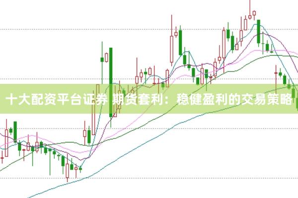 十大配资平台证券 期货套利：稳健盈利的交易策略