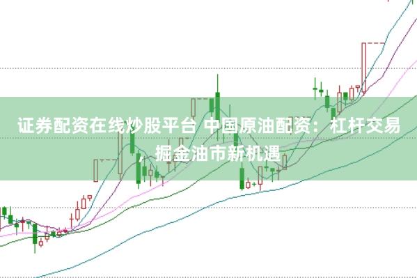 证券配资在线炒股平台 中国原油配资：杠杆交易，掘金油市新机遇