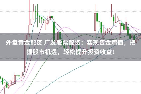 外盘黄金配资 广发股票配资：实现资金增值，把握股市机遇，轻松提升投资收益！