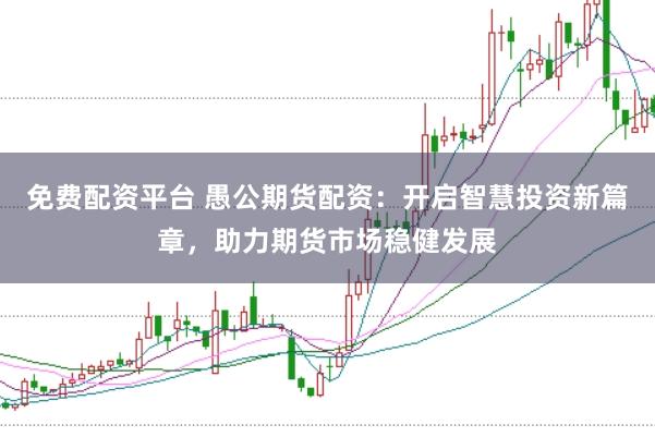 免费配资平台 愚公期货配资：开启智慧投资新篇章，助力期货市场稳健发展