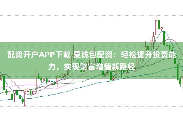 配资开户APP下载 爱钱包配资：轻松提升投资能力，实现财富增值新路径