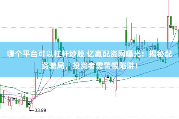 哪个平台可以杠杆炒股 亿赢配资网曝光：揭秘配资骗局，投资者需警惕陷阱！