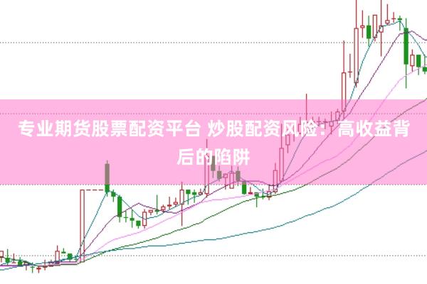专业期货股票配资平台 炒股配资风险：高收益背后的陷阱