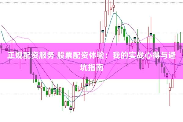 正规配资服务 股票配资体验：我的实战心得与避坑指南