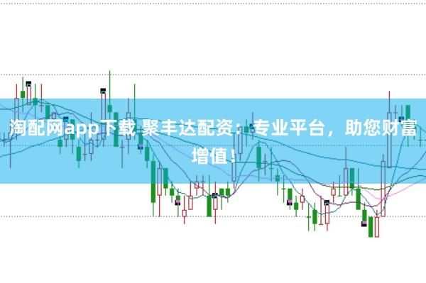 淘配网app下载 聚丰达配资：专业平台，助您财富增值！