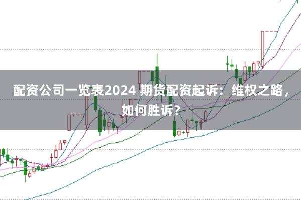 配资公司一览表2024 期货配资起诉：维权之路，如何胜诉？
