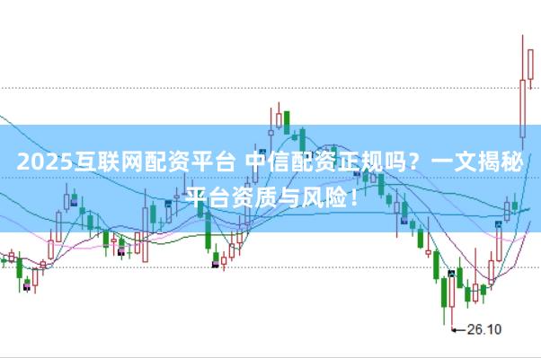 2025互联网配资平台 中信配资正规吗？一文揭秘平台资质与风险！