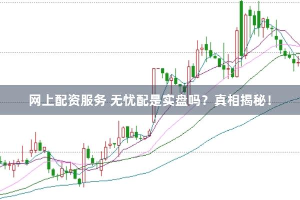 网上配资服务 无忧配是实盘吗?真相揭秘!