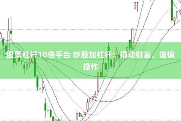股票杠杆10倍平台 炒股加杠杆:撬动财富,谨慎操作