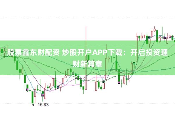 股票鑫东财配资 炒股开户APP下载:开启投资理财新篇章